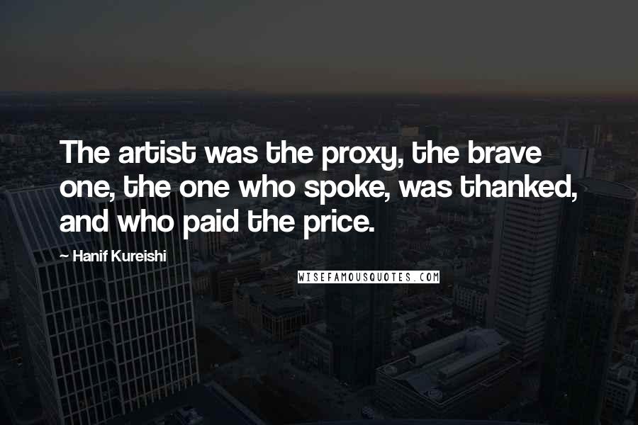 Hanif Kureishi Quotes: The artist was the proxy, the brave one, the one who spoke, was thanked, and who paid the price.