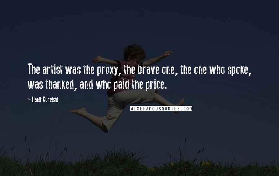 Hanif Kureishi Quotes: The artist was the proxy, the brave one, the one who spoke, was thanked, and who paid the price.