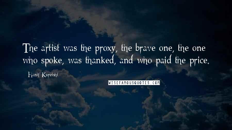 Hanif Kureishi Quotes: The artist was the proxy, the brave one, the one who spoke, was thanked, and who paid the price.