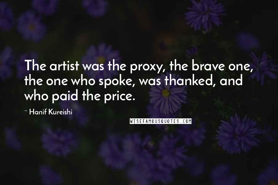 Hanif Kureishi Quotes: The artist was the proxy, the brave one, the one who spoke, was thanked, and who paid the price.