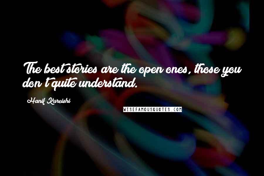 Hanif Kureishi Quotes: The best stories are the open ones, those you don't quite understand.