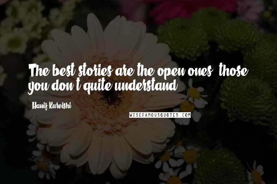 Hanif Kureishi Quotes: The best stories are the open ones, those you don't quite understand.