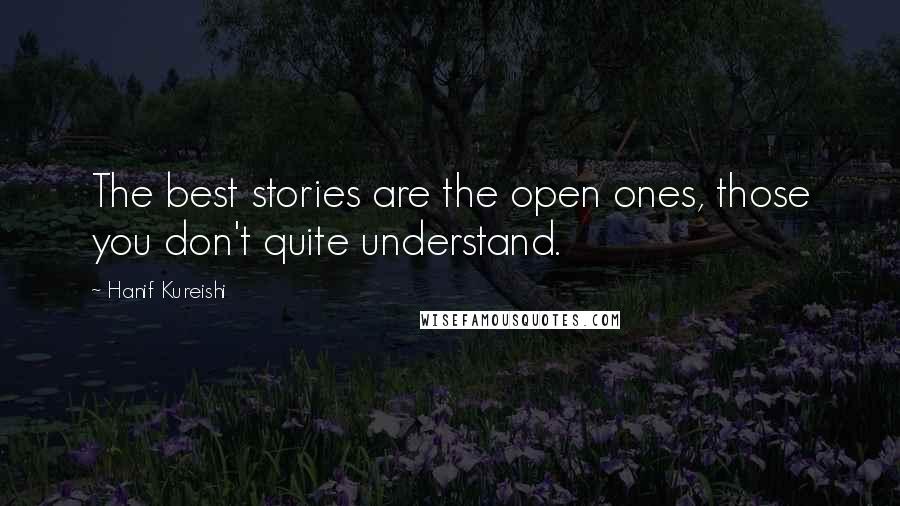 Hanif Kureishi Quotes: The best stories are the open ones, those you don't quite understand.