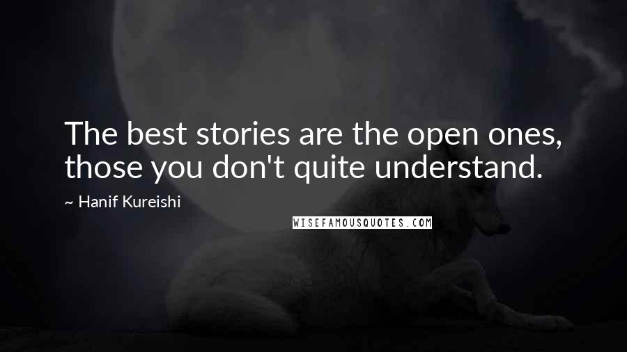 Hanif Kureishi Quotes: The best stories are the open ones, those you don't quite understand.