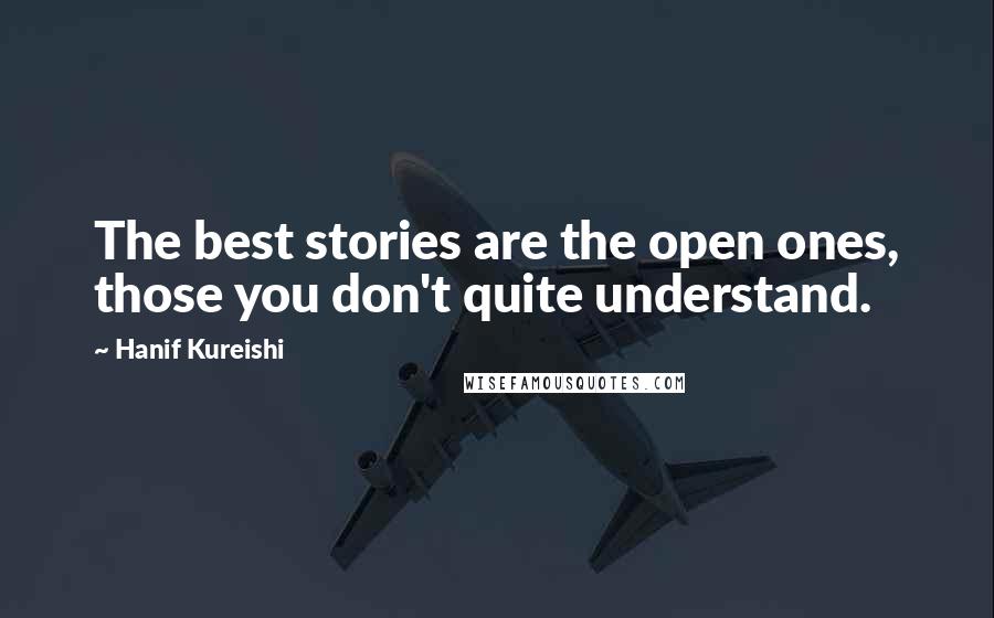 Hanif Kureishi Quotes: The best stories are the open ones, those you don't quite understand.