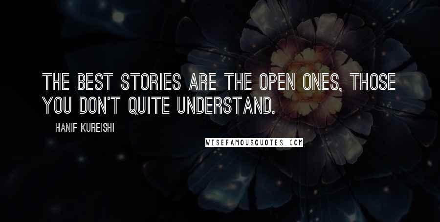 Hanif Kureishi Quotes: The best stories are the open ones, those you don't quite understand.