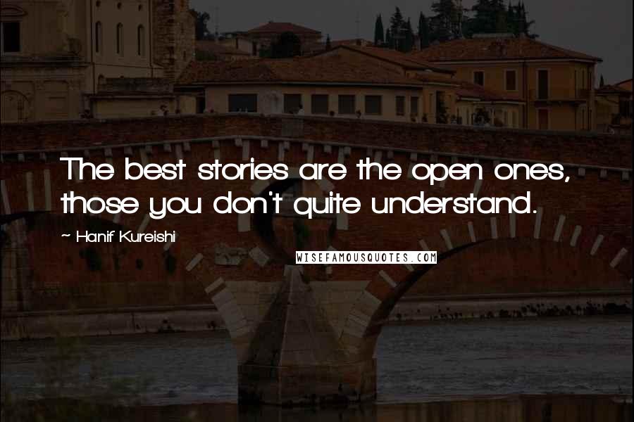 Hanif Kureishi Quotes: The best stories are the open ones, those you don't quite understand.