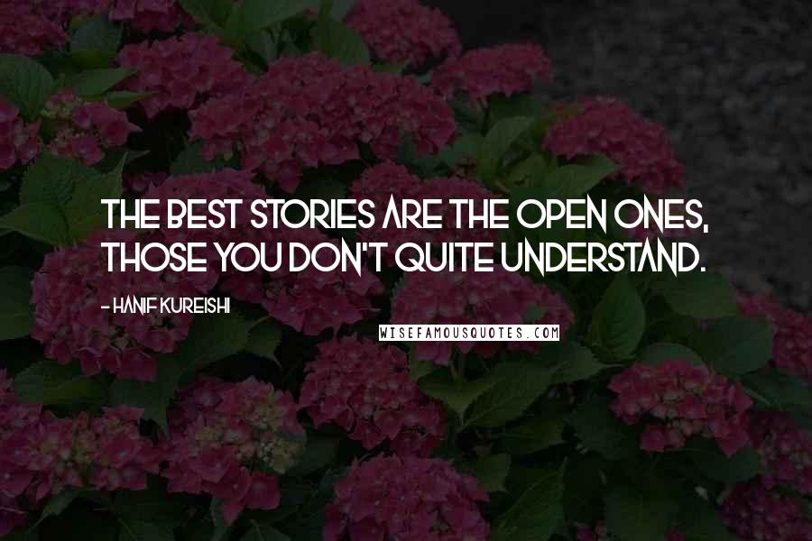 Hanif Kureishi Quotes: The best stories are the open ones, those you don't quite understand.