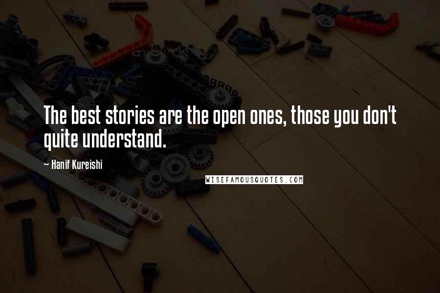Hanif Kureishi Quotes: The best stories are the open ones, those you don't quite understand.