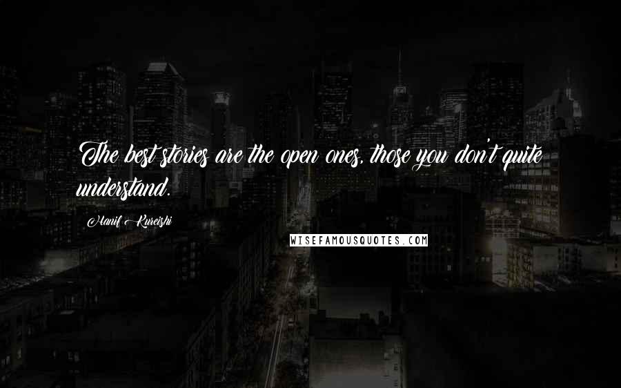 Hanif Kureishi Quotes: The best stories are the open ones, those you don't quite understand.