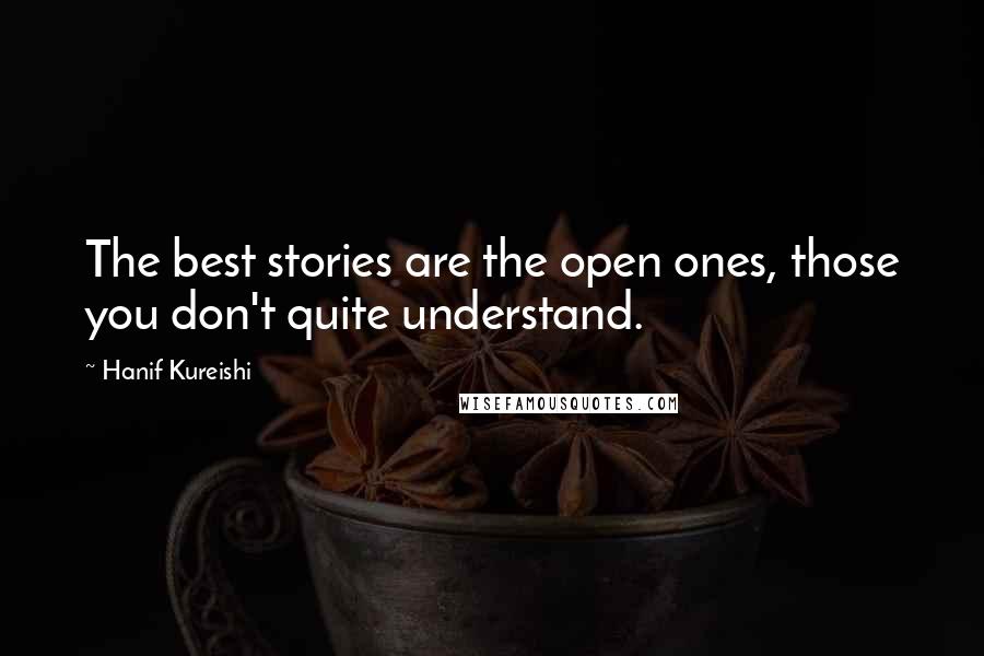Hanif Kureishi Quotes: The best stories are the open ones, those you don't quite understand.