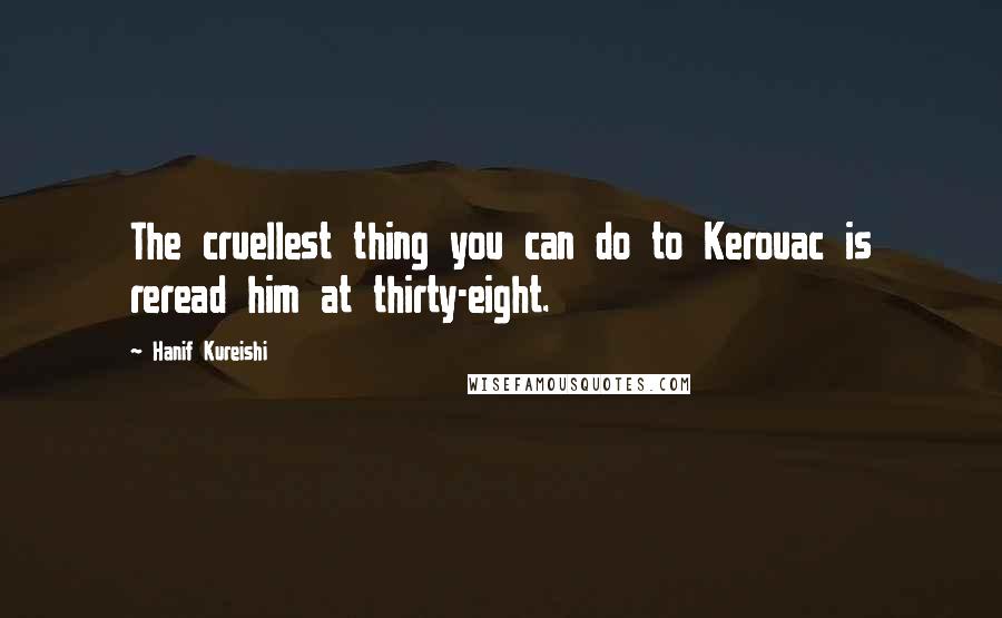 Hanif Kureishi Quotes: The cruellest thing you can do to Kerouac is reread him at thirty-eight.