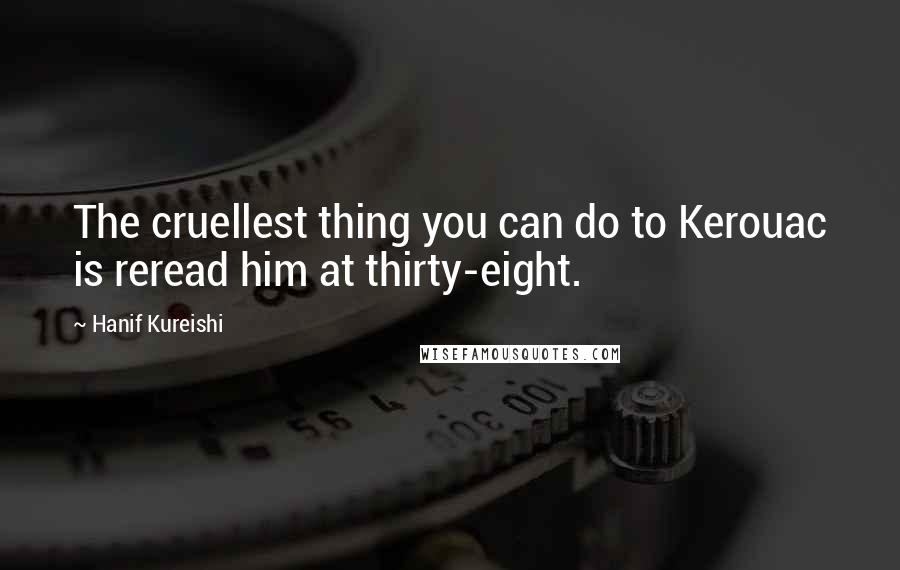 Hanif Kureishi Quotes: The cruellest thing you can do to Kerouac is reread him at thirty-eight.