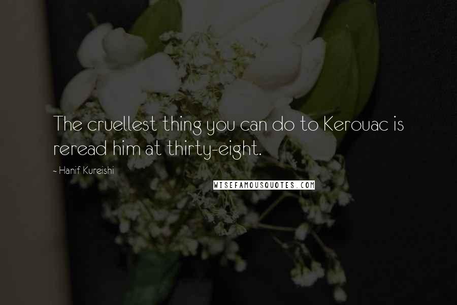 Hanif Kureishi Quotes: The cruellest thing you can do to Kerouac is reread him at thirty-eight.