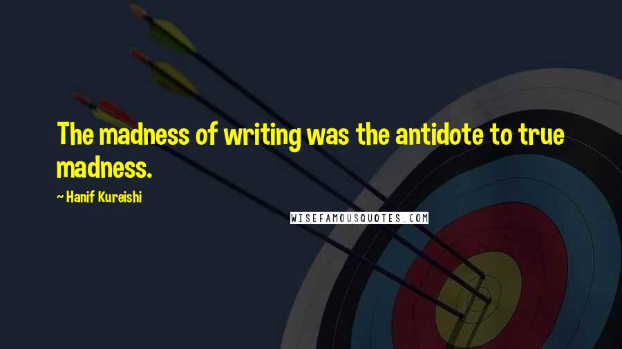 Hanif Kureishi Quotes: The madness of writing was the antidote to true madness.