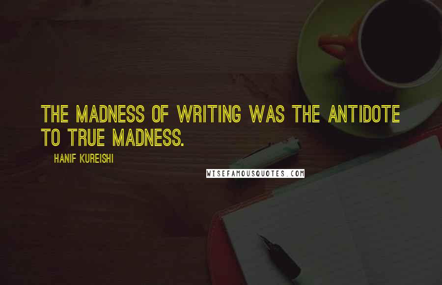 Hanif Kureishi Quotes: The madness of writing was the antidote to true madness.