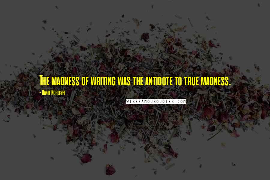Hanif Kureishi Quotes: The madness of writing was the antidote to true madness.