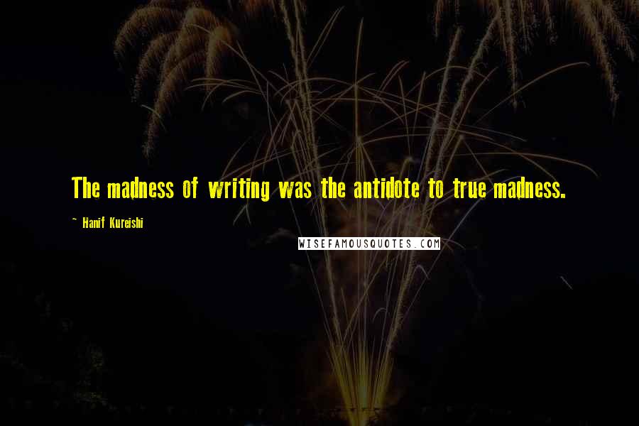 Hanif Kureishi Quotes: The madness of writing was the antidote to true madness.