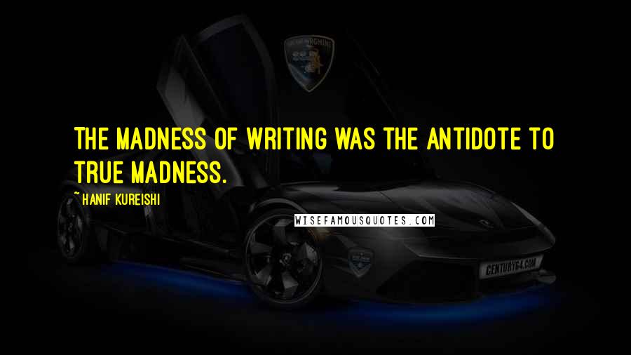 Hanif Kureishi Quotes: The madness of writing was the antidote to true madness.