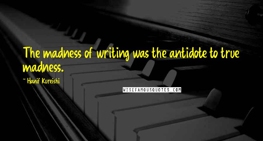 Hanif Kureishi Quotes: The madness of writing was the antidote to true madness.