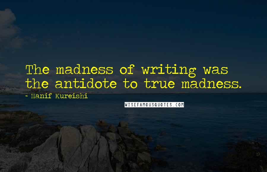 Hanif Kureishi Quotes: The madness of writing was the antidote to true madness.