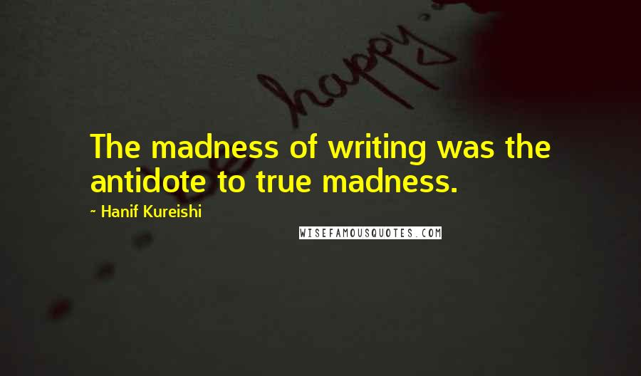 Hanif Kureishi Quotes: The madness of writing was the antidote to true madness.