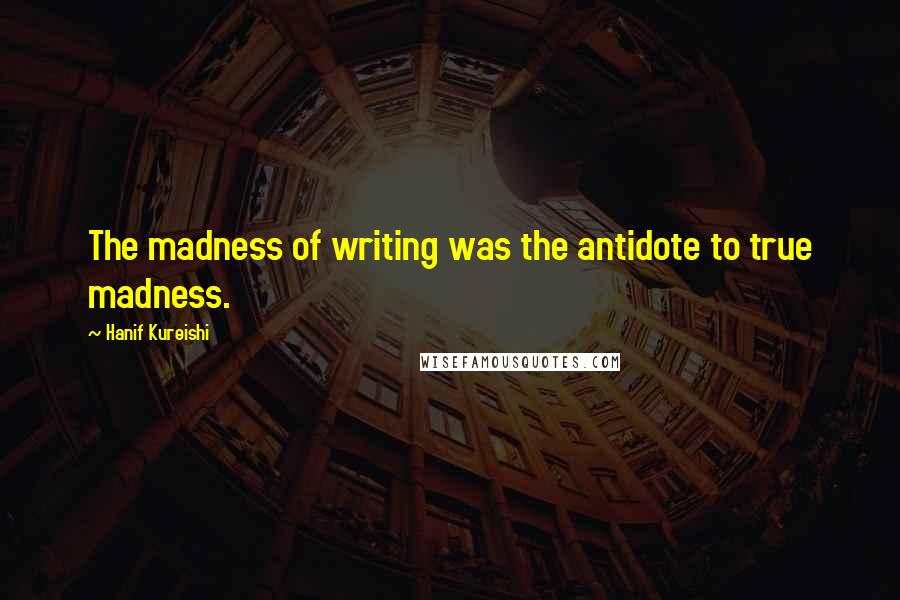 Hanif Kureishi Quotes: The madness of writing was the antidote to true madness.