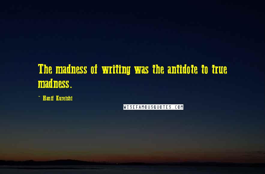 Hanif Kureishi Quotes: The madness of writing was the antidote to true madness.