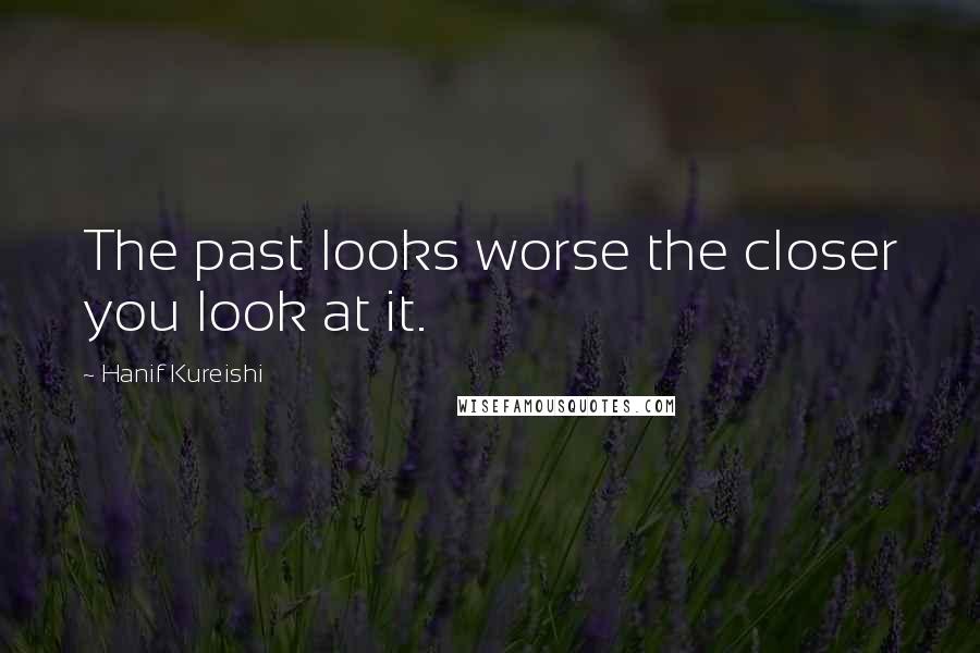 Hanif Kureishi Quotes: The past looks worse the closer you look at it.