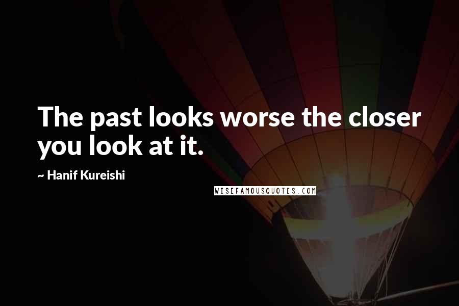 Hanif Kureishi Quotes: The past looks worse the closer you look at it.
