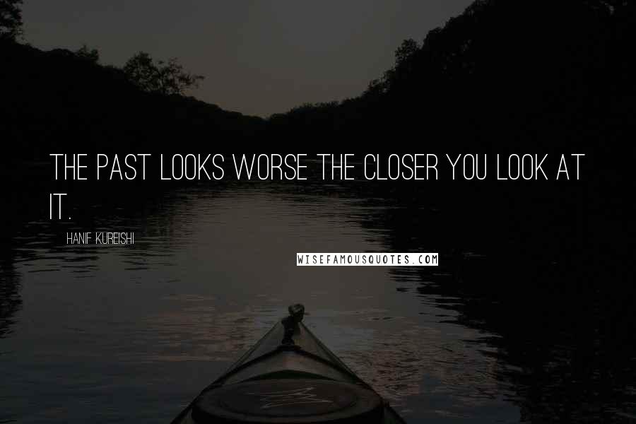 Hanif Kureishi Quotes: The past looks worse the closer you look at it.