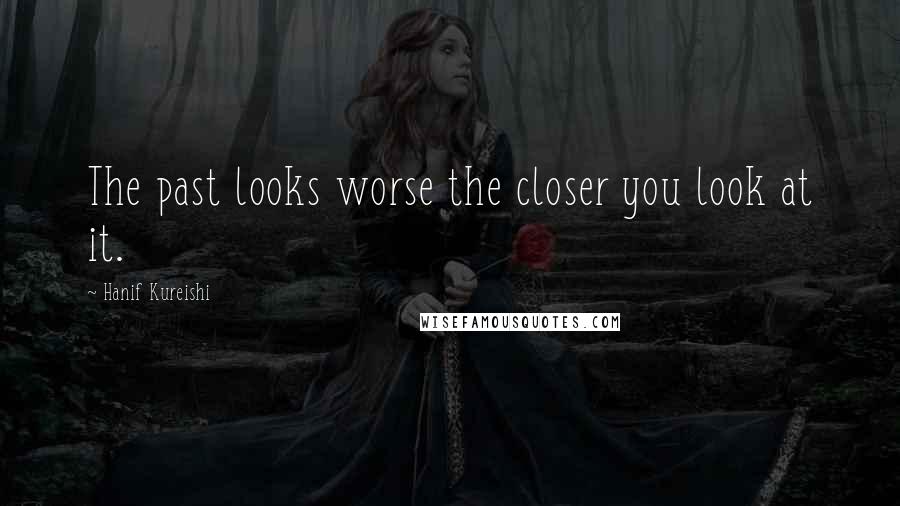 Hanif Kureishi Quotes: The past looks worse the closer you look at it.