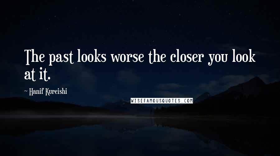 Hanif Kureishi Quotes: The past looks worse the closer you look at it.