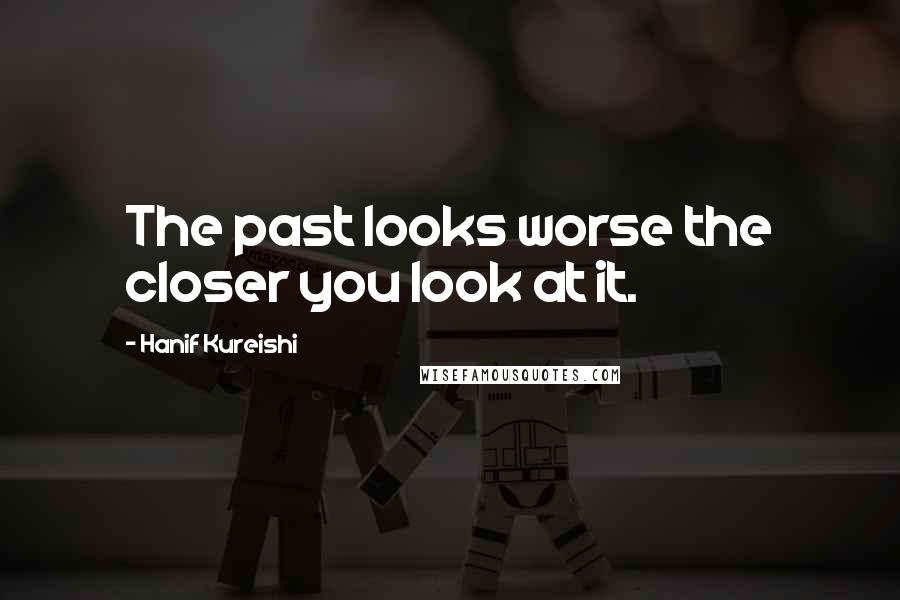 Hanif Kureishi Quotes: The past looks worse the closer you look at it.