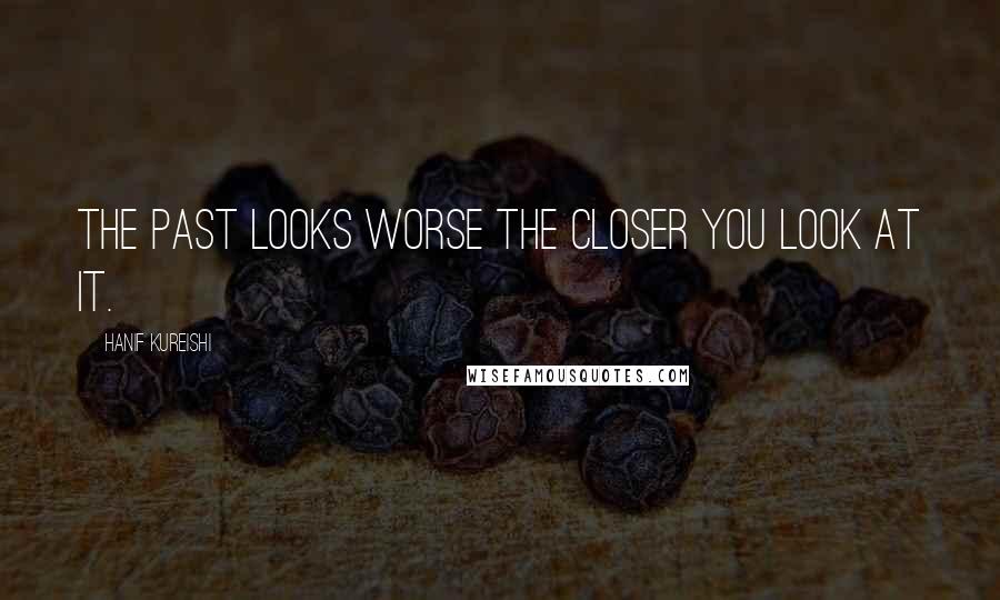 Hanif Kureishi Quotes: The past looks worse the closer you look at it.