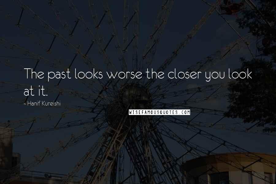 Hanif Kureishi Quotes: The past looks worse the closer you look at it.