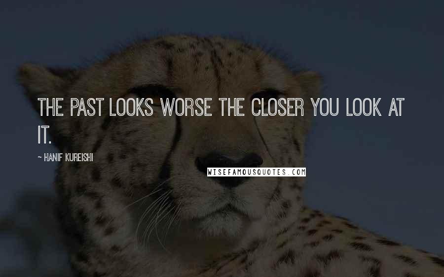 Hanif Kureishi Quotes: The past looks worse the closer you look at it.