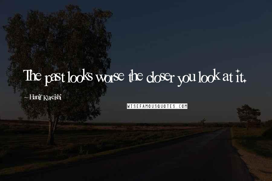 Hanif Kureishi Quotes: The past looks worse the closer you look at it.