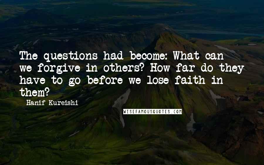 Hanif Kureishi Quotes: The questions had become: What can we forgive in others? How far do they have to go before we lose faith in them?