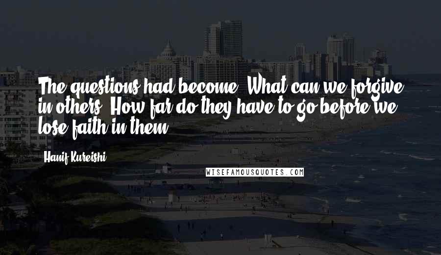 Hanif Kureishi Quotes: The questions had become: What can we forgive in others? How far do they have to go before we lose faith in them?