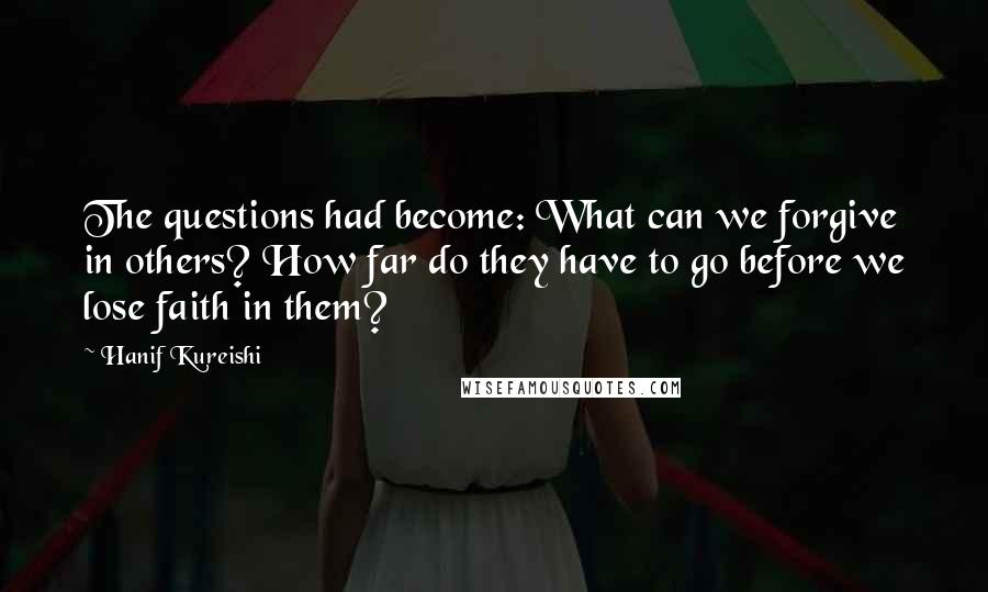 Hanif Kureishi Quotes: The questions had become: What can we forgive in others? How far do they have to go before we lose faith in them?