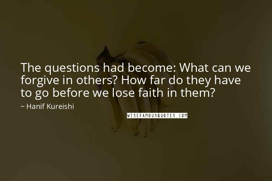 Hanif Kureishi Quotes: The questions had become: What can we forgive in others? How far do they have to go before we lose faith in them?