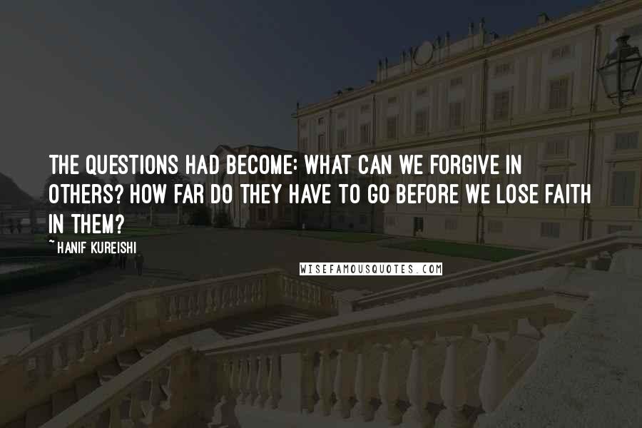 Hanif Kureishi Quotes: The questions had become: What can we forgive in others? How far do they have to go before we lose faith in them?