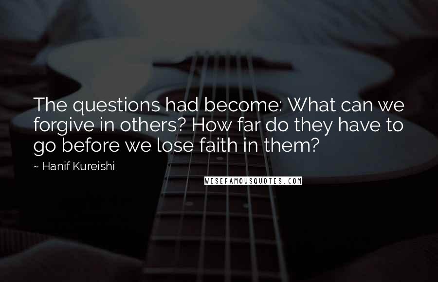 Hanif Kureishi Quotes: The questions had become: What can we forgive in others? How far do they have to go before we lose faith in them?