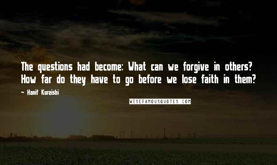 Hanif Kureishi Quotes: The questions had become: What can we forgive in others? How far do they have to go before we lose faith in them?