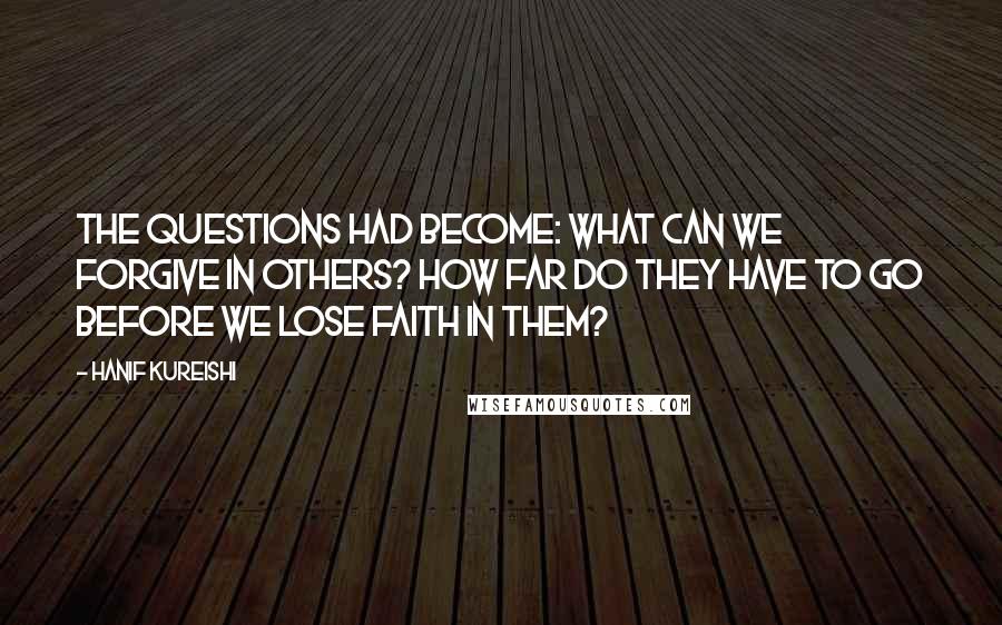 Hanif Kureishi Quotes: The questions had become: What can we forgive in others? How far do they have to go before we lose faith in them?