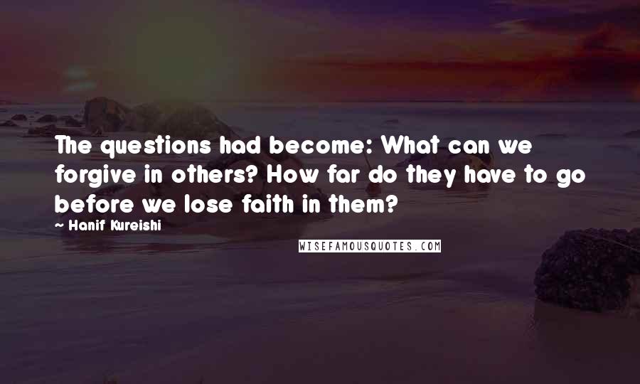 Hanif Kureishi Quotes: The questions had become: What can we forgive in others? How far do they have to go before we lose faith in them?