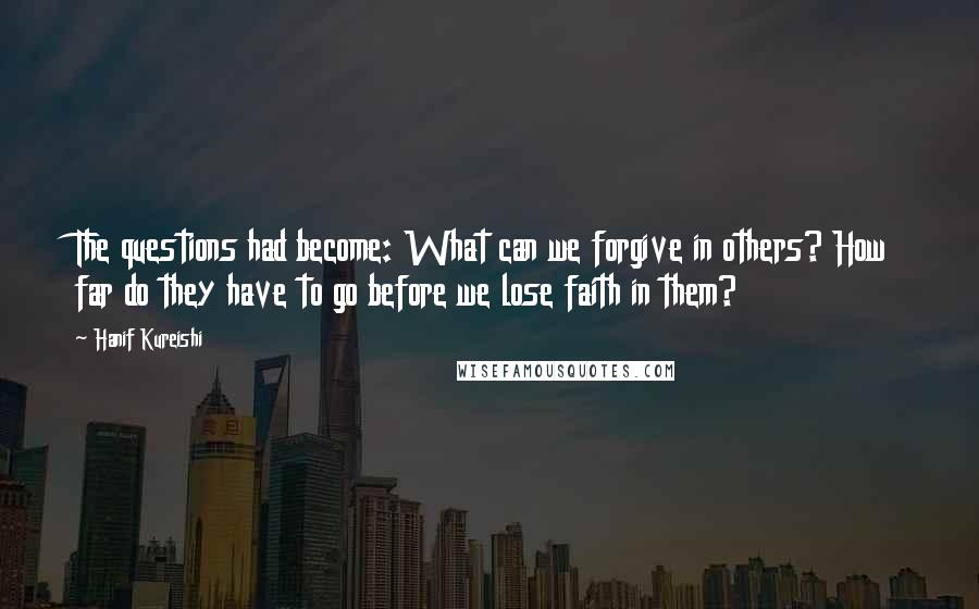 Hanif Kureishi Quotes: The questions had become: What can we forgive in others? How far do they have to go before we lose faith in them?