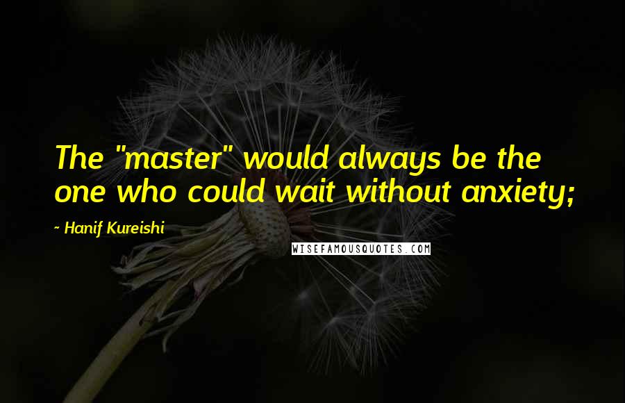 Hanif Kureishi Quotes: The "master" would always be the one who could wait without anxiety;