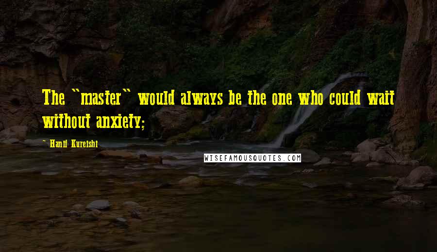 Hanif Kureishi Quotes: The "master" would always be the one who could wait without anxiety;